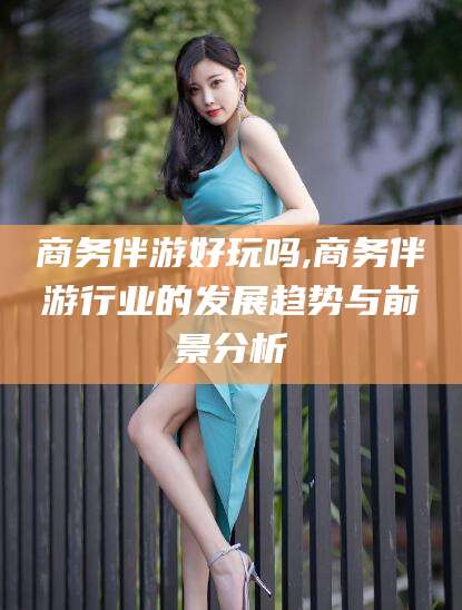 永州商务伴游好玩吗,商务伴游行业的发展趋势与前景分析