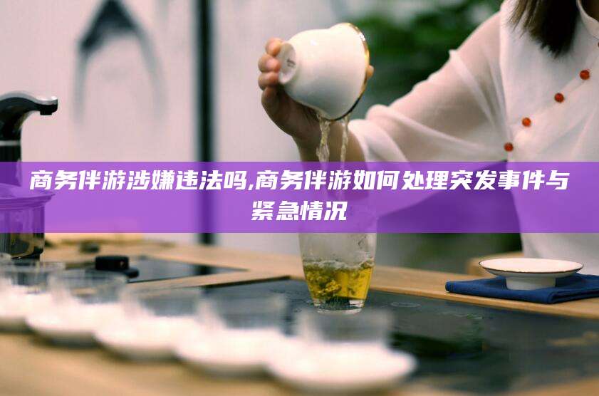 永州商务伴游涉嫌违法吗,商务伴游如何处理突发事件与紧急情况