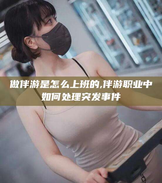 永州做伴游是怎么上班的,伴游职业中如何处理突发事件