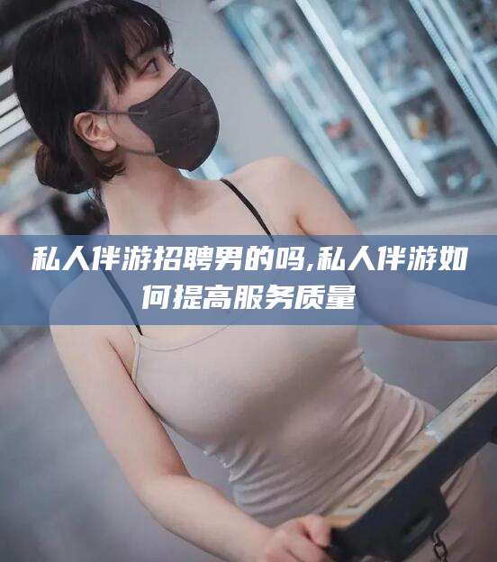 永州私人伴游招聘男的吗,私人伴游如何提高服务质量