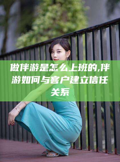 永州做伴游是怎么上班的,伴游如何与客户建立信任关系