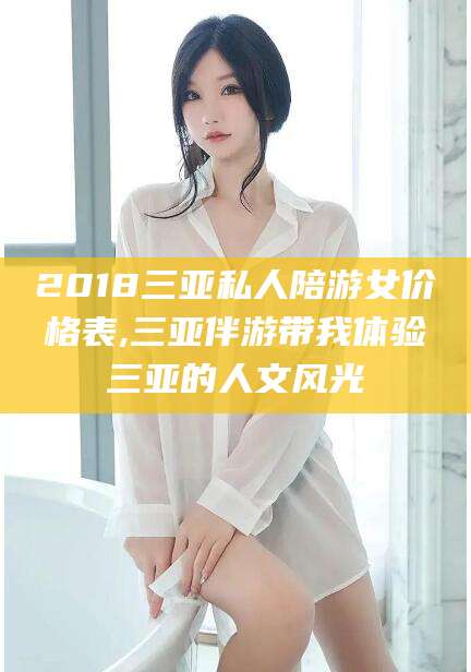 永州2018三亚私人陪游女价格表,三亚伴游带我体验三亚的人文风光