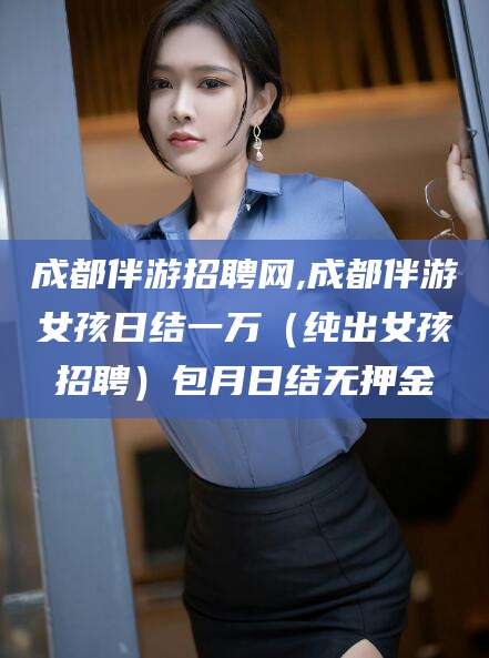 永州成都伴游招聘网,成都伴游女孩日结一万（纯出女孩招聘）包月日结无押金