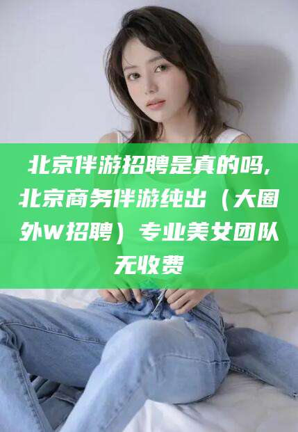 永州北京伴游招聘是真的吗,北京商务伴游纯出（大圈外W招聘）专业美女团队无收费