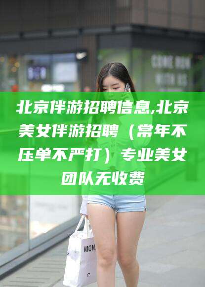 永州北京伴游招聘信息,北京美女伴游招聘（常年不压单不严打）专业美女团队无收费