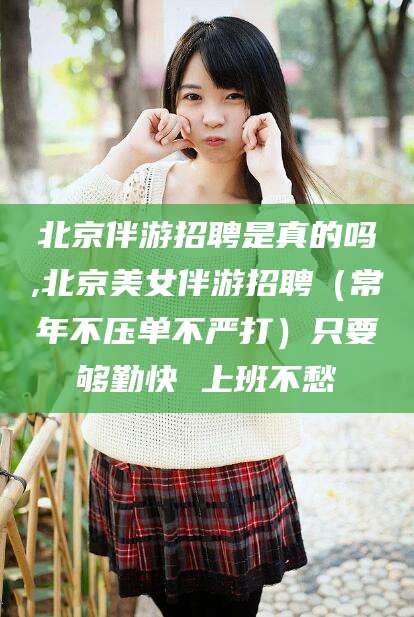 永州北京伴游招聘是真的吗,北京美女伴游招聘（常年不压单不严打）只要够勤快 上班不愁
