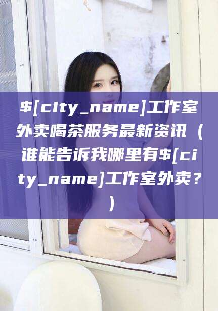永州工作室外卖喝茶服务最新资讯（谁能告诉我哪里有永州工作室外卖？）