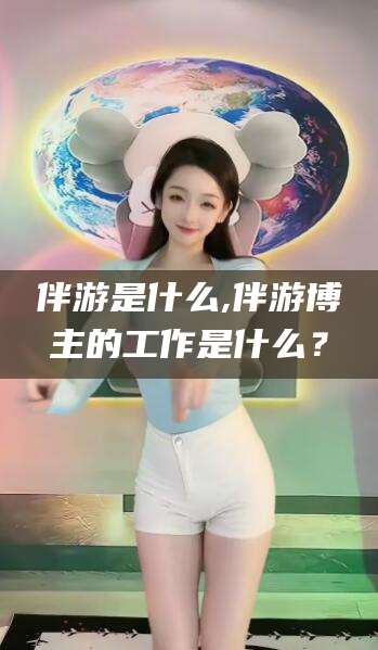 永州伴游是什么,伴游博主的工作是什么？