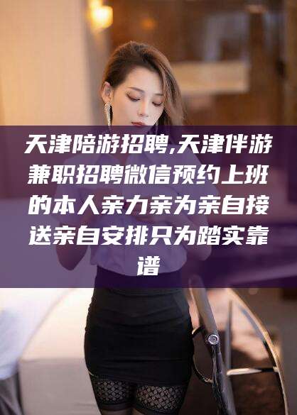 永州天津陪游招聘,天津伴游兼职招聘微信预约上班的本人亲力亲为亲自接送亲自安排只为踏实靠谱