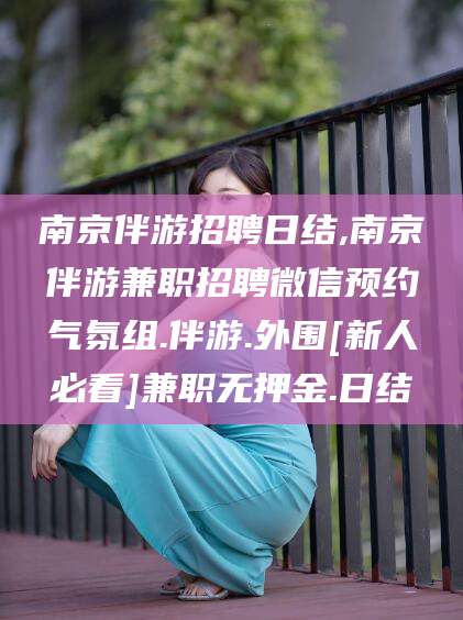 永州南京伴游招聘日结,南京伴游兼职招聘微信预约气氛组.伴游.外围[新人必看]兼职无押金.日结