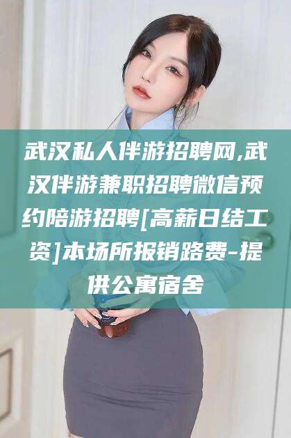 永州武汉私人伴游招聘网,武汉伴游兼职招聘微信预约陪游招聘[高薪日结工资]本场所报销路费-提供公寓宿舍