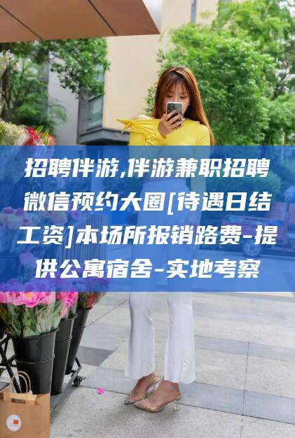 永州招聘伴游,伴游兼职招聘微信预约大圈[待遇日结工资]本场所报销路费-提供公寓宿舍-实地考察