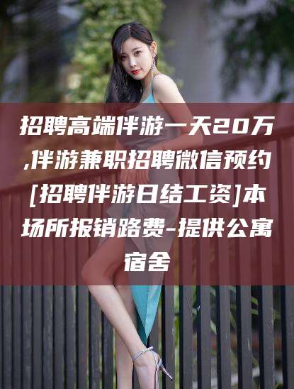 永州招聘高端伴游一天20万,伴游兼职招聘微信预约[招聘伴游日结工资]本场所报销路费-提供公寓宿舍