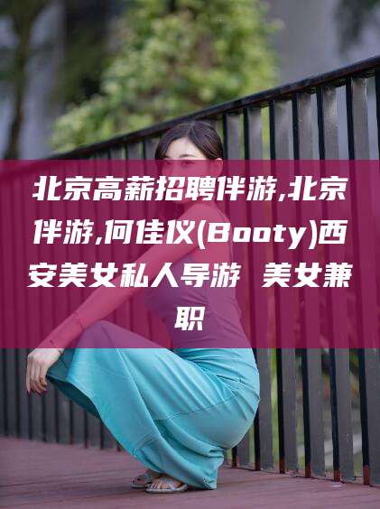永州北京高薪招聘伴游,北京伴游,何佳仪(Booty)西安美女私人导游 美女兼职