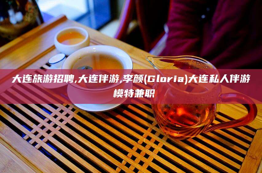 永州大连旅游招聘,大连伴游,李颜(Gloria)大连私人伴游 模特兼职