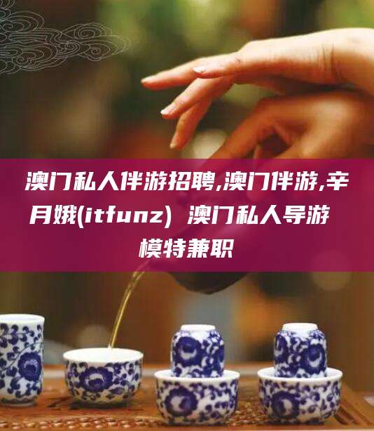 永州澳门私人伴游招聘,澳门伴游,辛月娥(itfunz) 澳门私人导游 模特兼职