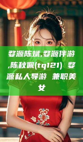 永州婺源陈斌,婺源伴游,陈秋佩(tq121) 婺源私人导游 兼职美女