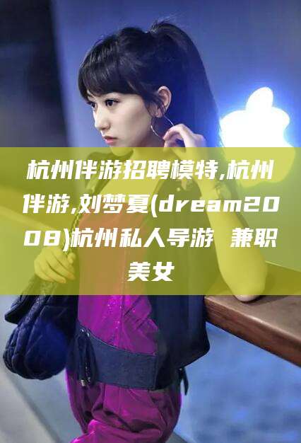 永州杭州伴游招聘模特,杭州伴游,刘梦夏(dream2008)杭州私人导游 兼职美女