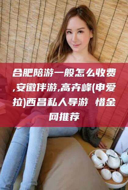 永州合肥陪游一般怎么收费,安徽伴游,高卉峰(申爱拉)西昌私人导游 惜金网推荐