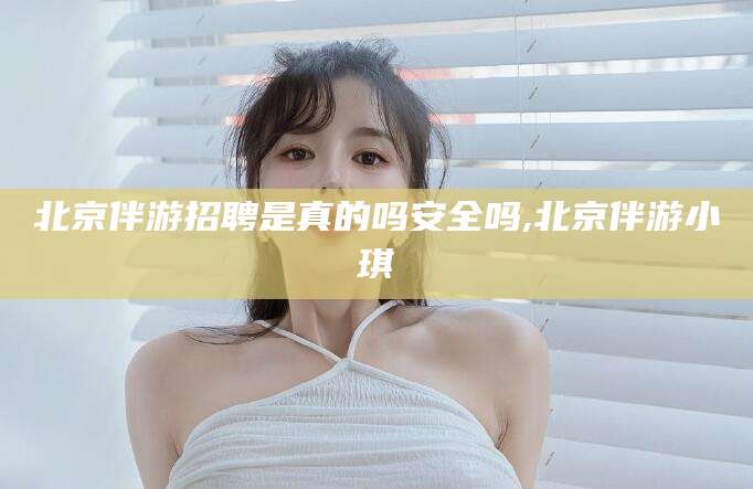 永州北京伴游招聘是真的吗安全吗,北京伴游小琪