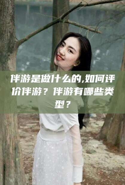 永州伴游是做什么的,如何评价伴游？伴游有哪些类型？