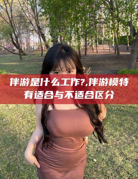 永州伴游是什么工作?,伴游模特有适合与不适合区分