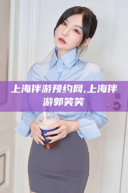 永州上海伴游预约网,上海伴游郭笑笑