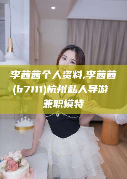 永州李茜茜个人资料,李茜茜(b7111)杭州私人导游 兼职模特