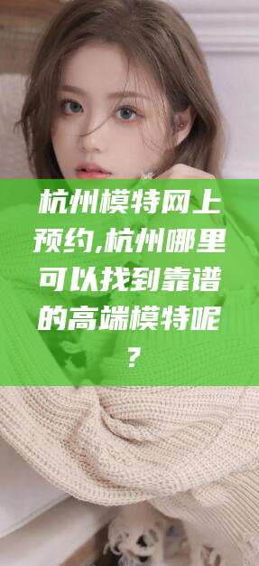 永州杭州模特网上预约,杭州哪里可以找到靠谱的高端模特呢？