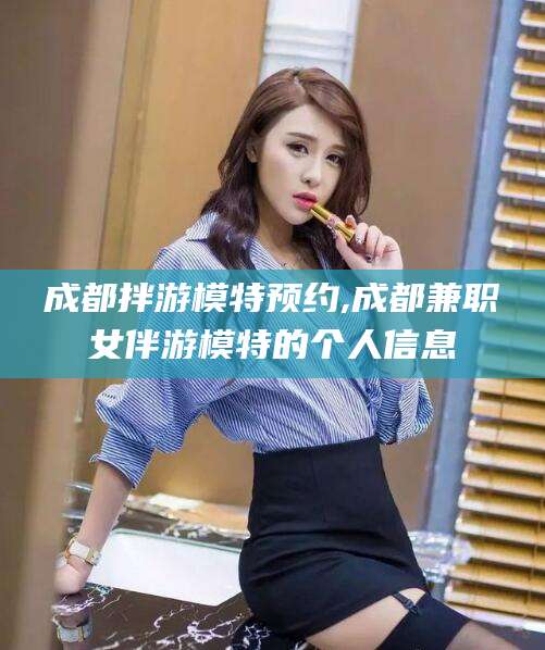 永州成都拌游模特预约,成都兼职女伴游模特的个人信息
