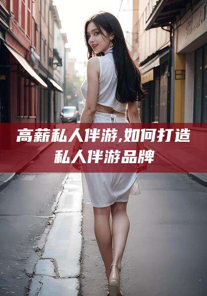 永州高薪私人伴游,如何打造私人伴游品牌