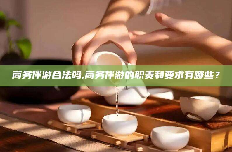 永州商务伴游合法吗,商务伴游的职责和要求有哪些？