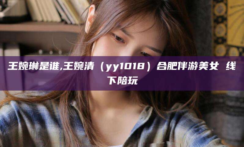 永州王婉琳是谁,王婉清（yy1018）合肥伴游美女 线下陪玩