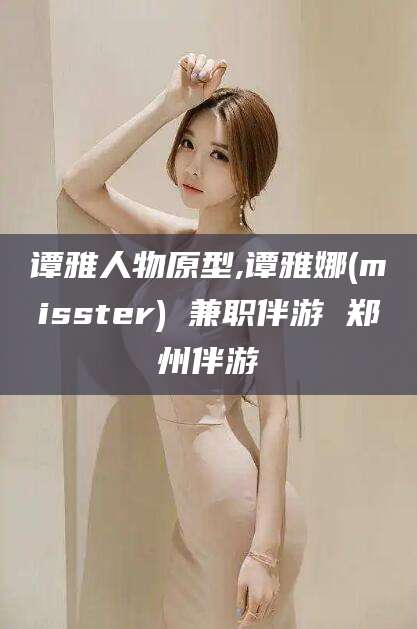 永州谭雅人物原型,谭雅娜(misster) 兼职伴游 郑州伴游