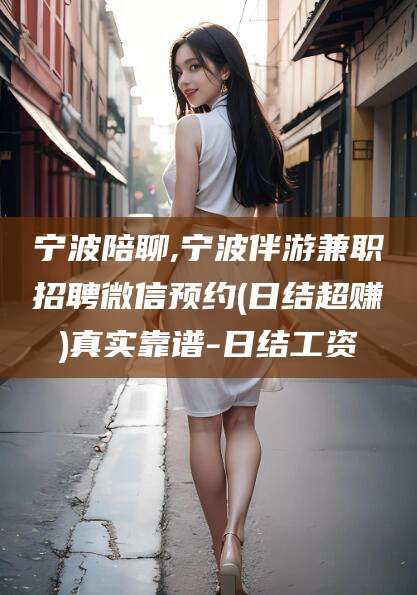 永州宁波陪聊,宁波伴游兼职招聘微信预约(日结超赚)真实靠谱-日结工资