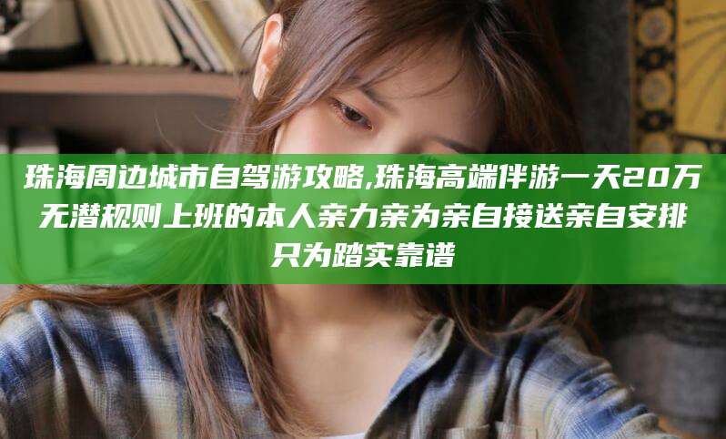 永州珠海周边城市自驾游攻略,珠海高端伴游一天20万无潜规则上班的本人亲力亲为亲自接送亲自安排只为踏实靠谱