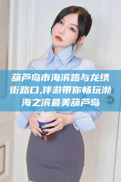永州葫芦岛市海滨路与龙绣街路口,伴游带你畅玩渤海之滨最美葫芦岛