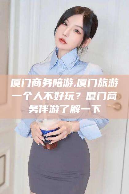永州厦门商务陪游,厦门旅游一个人不好玩？厦门商务伴游了解一下