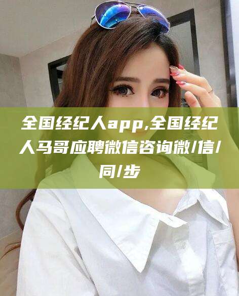 永州全国经纪人app,全国经纪人马哥应聘微信咨询微/信/同/步