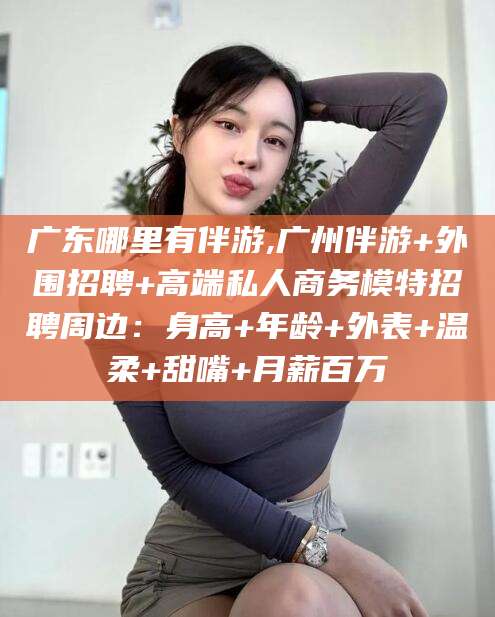 永州广东哪里有伴游,广州伴游+外围招聘+高端私人商务模特招聘周边：身高+年龄+外表+温柔+甜嘴+月薪百万