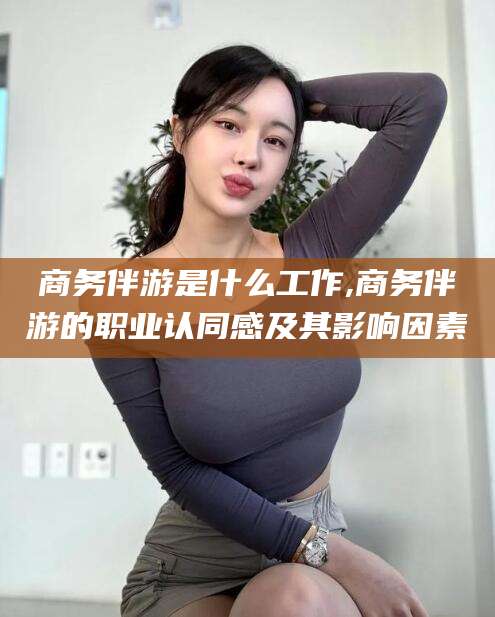 永州商务伴游是什么工作,商务伴游的职业认同感及其影响因素