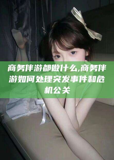 永州商务伴游都做什么,商务伴游如何处理突发事件和危机公关