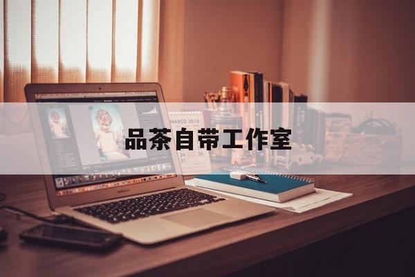 重庆品茶自带工作室最新资讯(谁能告诉我哪里有永州品茶自带工作室?) 重庆品茶自带工作室最新资讯(谁能告诉我哪里有永州品茶自带工作室?)