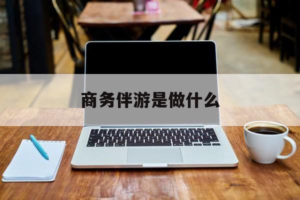 商务伴游是什么工作最新资讯（谁能告诉我哪里有永州商务伴游是做什么？）